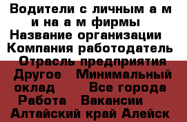 Водители с личным а/м и на а/м фирмы › Название организации ­ Компания-работодатель › Отрасль предприятия ­ Другое › Минимальный оклад ­ 1 - Все города Работа » Вакансии   . Алтайский край,Алейск г.